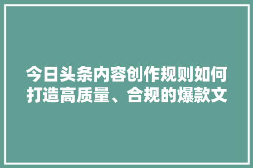 今日头条内容创作规则如何打造高质量、合规的爆款文章 服务器/数据库