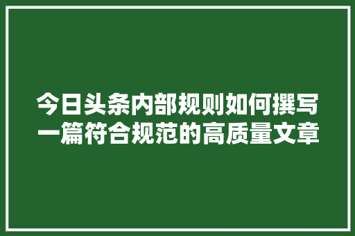 今日头条内部规则如何撰写一篇符合规范的高质量文章