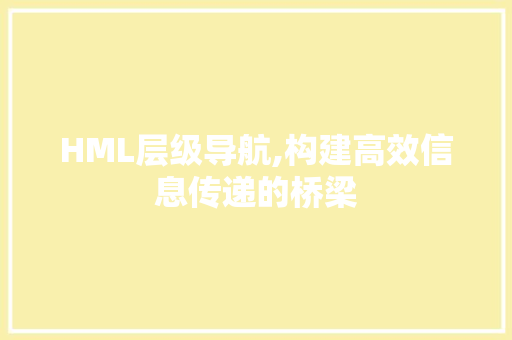 HML层级导航,构建高效信息传递的桥梁