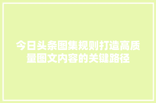 今日头条图集规则打造高质量图文内容的关键路径