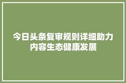 今日头条复审规则详细助力内容生态健康发展