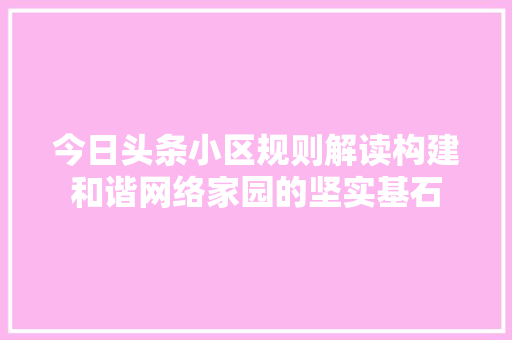 今日头条小区规则解读构建和谐网络家园的坚实基石