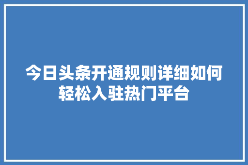 今日头条开通规则详细如何轻松入驻热门平台