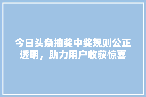 今日头条抽奖中奖规则公正透明，助力用户收获惊喜