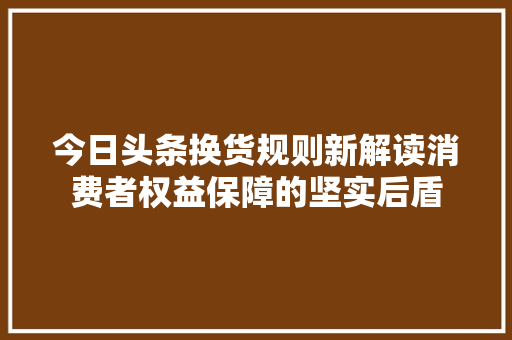 今日头条换货规则新解读消费者权益保障的坚实后盾
