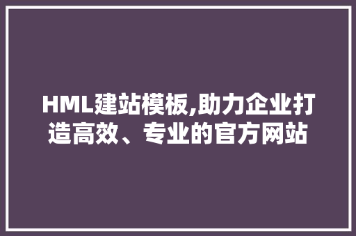 HML建站模板,助力企业打造高效、专业的官方网站
