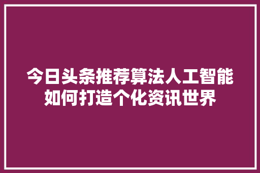 今日头条推荐算法人工智能如何打造个化资讯世界 建站教程