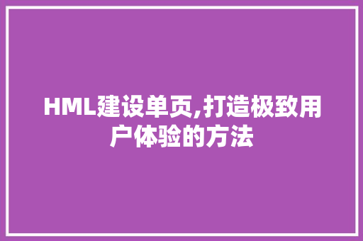 HML建设单页,打造极致用户体验的方法