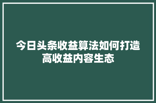 今日头条收益算法如何打造高收益内容生态