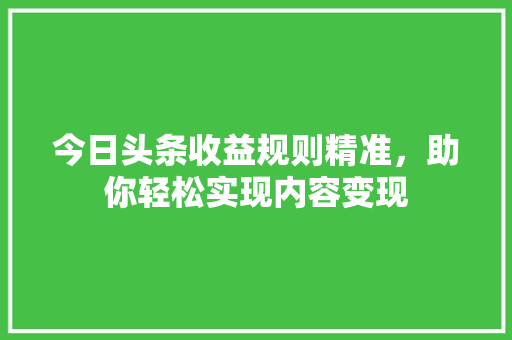 今日头条收益规则精准，助你轻松实现内容变现