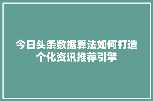今日头条数据算法如何打造个化资讯推荐引擎