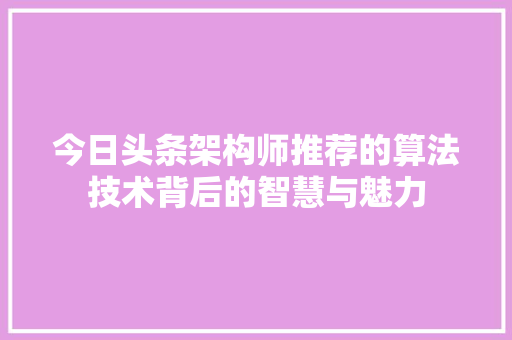 今日头条架构师推荐的算法技术背后的智慧与魅力 Web前端