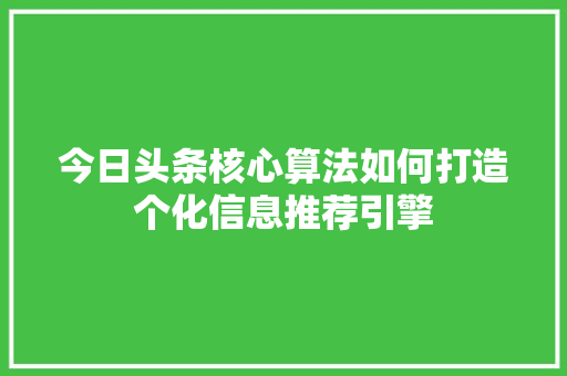 今日头条核心算法如何打造个化信息推荐引擎 Web前端