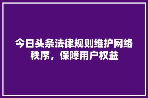 今日头条法律规则维护网络秩序，保障用户权益 友链在线
