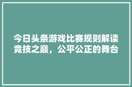 今日头条游戏比赛规则解读竞技之巅，公平公正的舞台 服务器/数据库