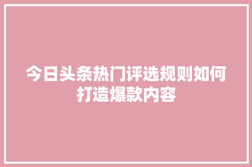今日头条热门评选规则如何打造爆款内容