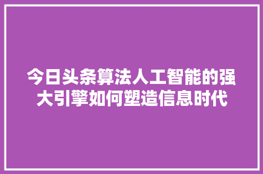 今日头条算法人工智能的强大引擎如何塑造信息时代