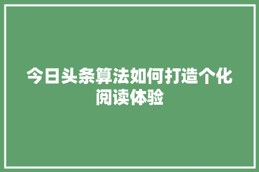 今日头条算法如何打造个化阅读体验