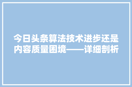 今日头条算法技术进步还是内容质量困境——详细剖析算法与内容生态的关系