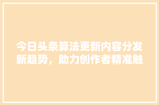 今日头条算法更新内容分发新趋势，助力创作者精准触达用户
