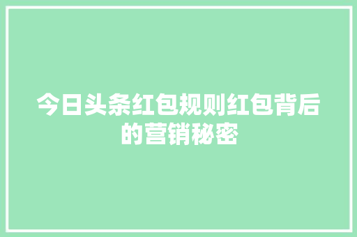 今日头条红包规则红包背后的营销秘密