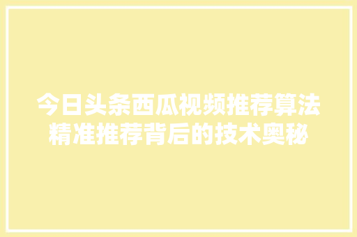 今日头条西瓜视频推荐算法精准推荐背后的技术奥秘