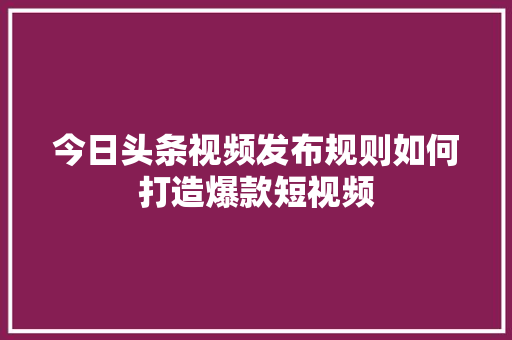 今日头条视频发布规则如何打造爆款短视频 建站教程