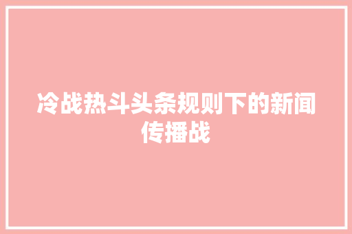 冷战热斗头条规则下的新闻传播战 WordPress教程