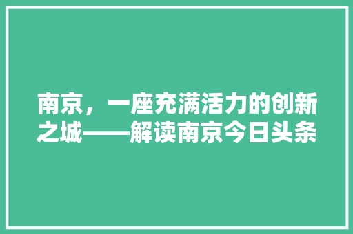 南京，一座充满活力的创新之城——解读南京今日头条发文规则下的城市魅力 建站教程