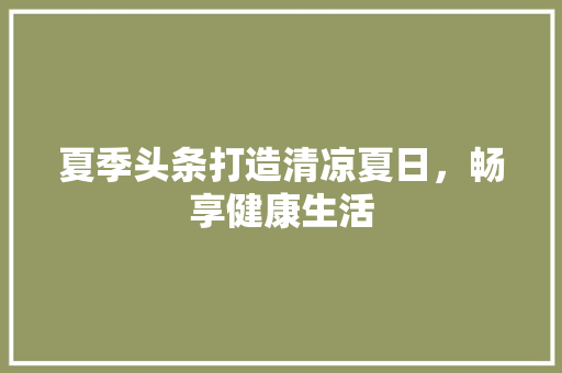 夏季头条打造清凉夏日，畅享健康生活