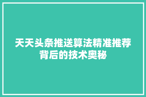 天天头条推送算法精准推荐背后的技术奥秘