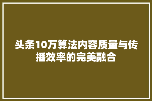 头条10万算法内容质量与传播效率的完美融合