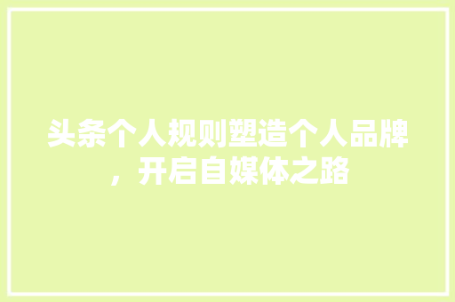 头条个人规则塑造个人品牌，开启自媒体之路