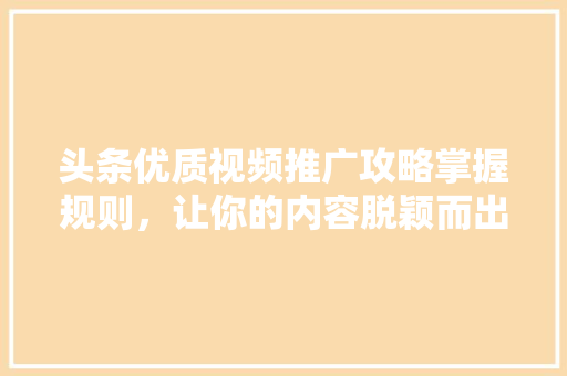 头条优质视频推广攻略掌握规则，让你的内容脱颖而出 服务器/数据库