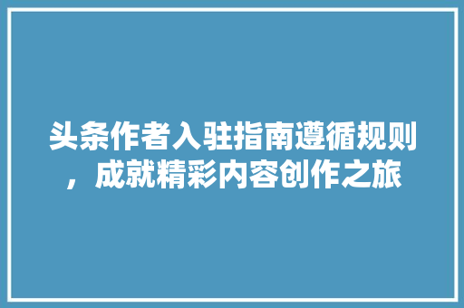 头条作者入驻指南遵循规则，成就精彩内容创作之旅 服务器/数据库