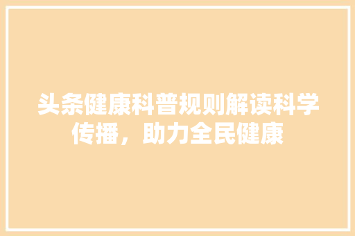 头条健康科普规则解读科学传播，助力全民健康 友链在线