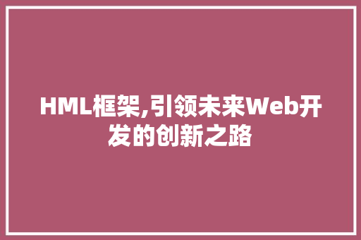 HML框架,引领未来Web开发的创新之路
