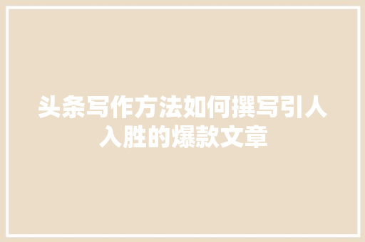 头条写作方法如何撰写引人入胜的爆款文章