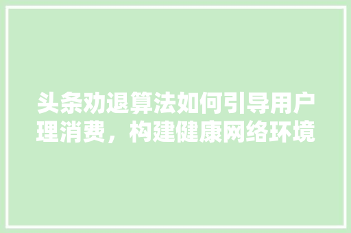 头条劝退算法如何引导用户理消费，构建健康网络环境