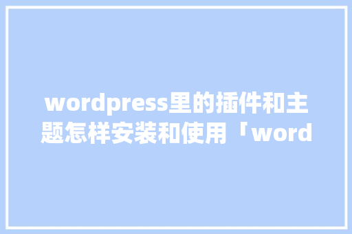 wordpress里的插件和主题怎样安装和使用「wordpress 博客 主题」