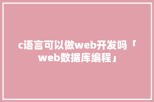 c语言可以做web开发吗「web数据库编程」 Web前端