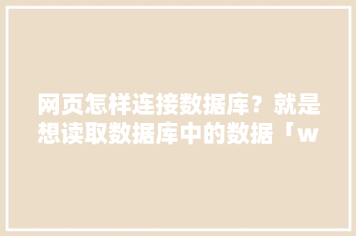 网页怎样连接数据库？就是想读取数据库中的数据「web如何显示数据库的数据信息」 Web前端