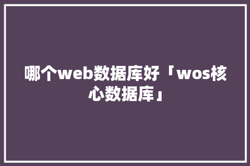 哪个web数据库好「wos核心数据库」