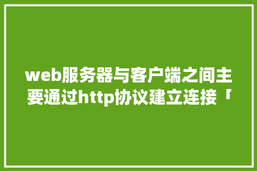 web服务器与客户端之间主要通过http协议建立连接「web技术数据库连接不上」