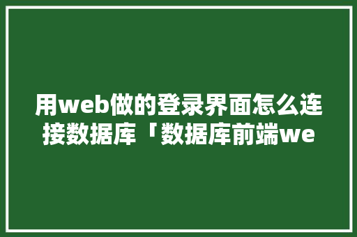 用web做的登录界面怎么连接数据库「数据库前端web连接数据库是什么」