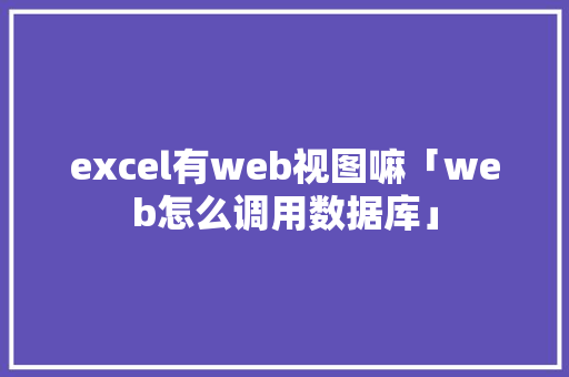 excel有web视图嘛「web怎么调用数据库」 Web前端