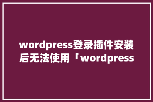 wordpress登录插件安装后无法使用「wordpress怎么重新安装」
