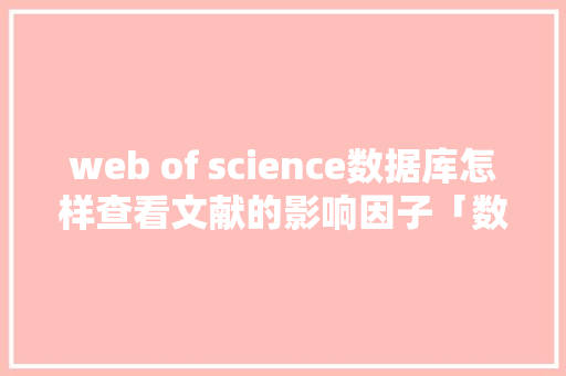web of science数据库怎样查看文献的影响因子「数据库查询web应用」 服务器/数据库