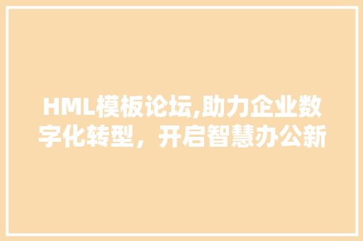 HML模板论坛,助力企业数字化转型，开启智慧办公新时代