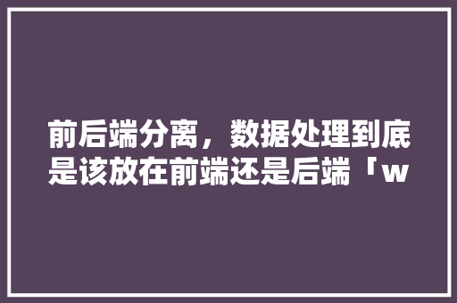 前后端分离，数据处理到底是该放在前端还是后端「web前后端数据库分离怎么做」 Web前端